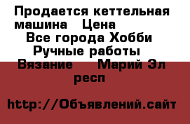 Продается кеттельная машина › Цена ­ 50 000 - Все города Хобби. Ручные работы » Вязание   . Марий Эл респ.